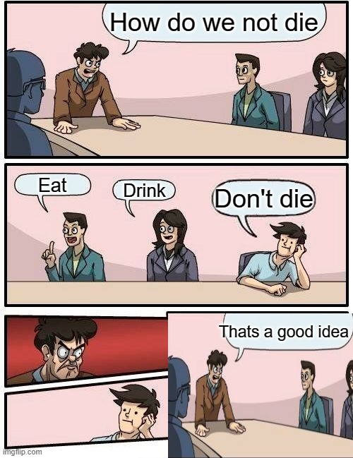sadawda | How do we not die; Eat; Drink; Don't die; Thats a good idea | image tagged in memes,boardroom meeting suggestion | made w/ Imgflip meme maker