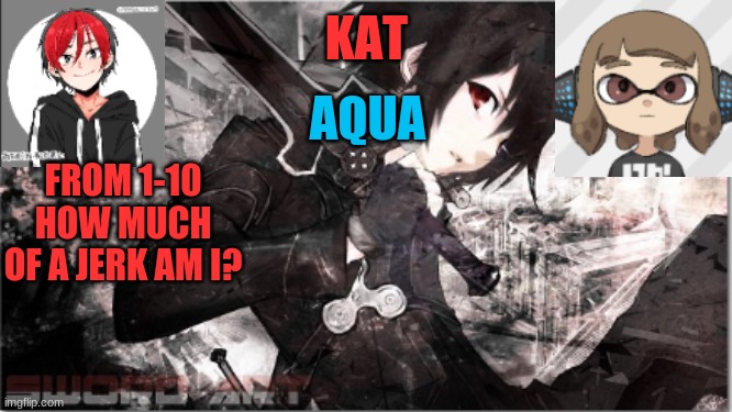 katxaqua | FROM 1-10 HOW MUCH OF A JERK AM I? | image tagged in katxaqua | made w/ Imgflip meme maker