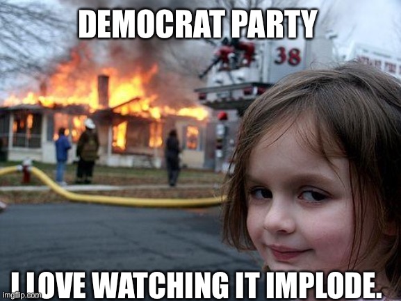 Disaster Girl Meme | DEMOCRAT PARTY; I LOVE WATCHING IT IMPLODE. | image tagged in memes,disaster girl | made w/ Imgflip meme maker