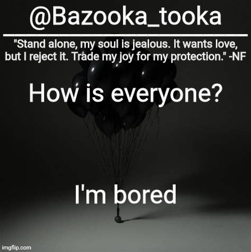 Bazooka's Trauma NF Template | How is everyone? I'm bored | image tagged in bazooka's trauma nf template | made w/ Imgflip meme maker