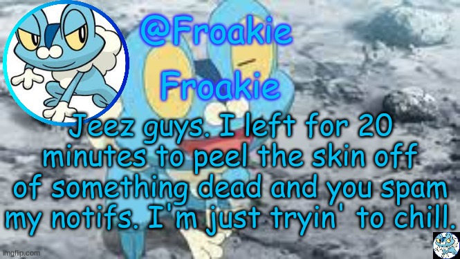 calm down | Jeez guys. I left for 20 minutes to peel the skin off of something dead and you spam my notifs. I'm just tryin' to chill. | image tagged in froakie template,msmg,memes | made w/ Imgflip meme maker