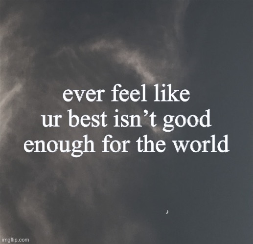 ever feel like ur best isn’t good enough for the world | made w/ Imgflip meme maker