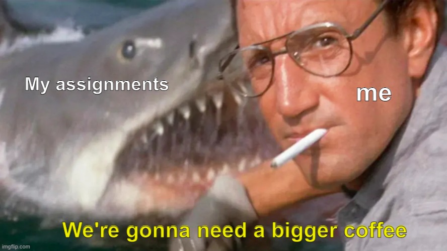 Me af | me; My assignments; We're gonna need a bigger coffee | image tagged in college life,college,jaws | made w/ Imgflip meme maker