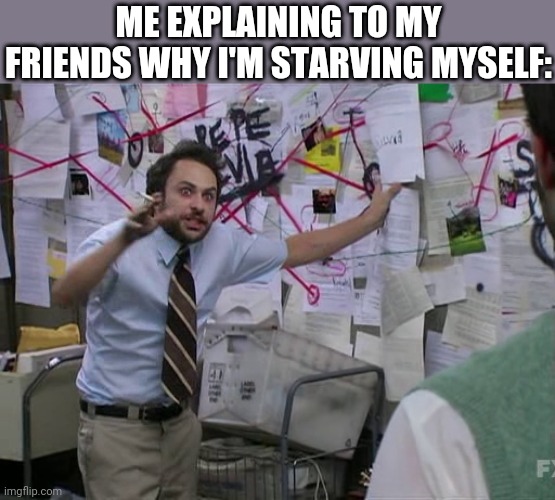 . | ME EXPLAINING TO MY FRIENDS WHY I'M STARVING MYSELF: | image tagged in charlie conspiracy always sunny in philidelphia | made w/ Imgflip meme maker