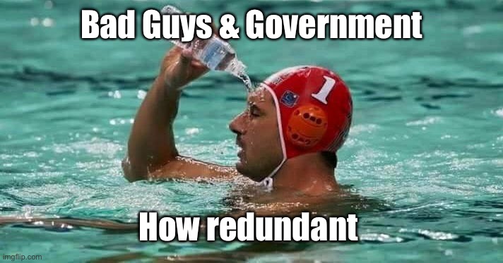 Pouring water on face in pool | Bad Guys & Government How redundant | image tagged in pouring water on face in pool | made w/ Imgflip meme maker