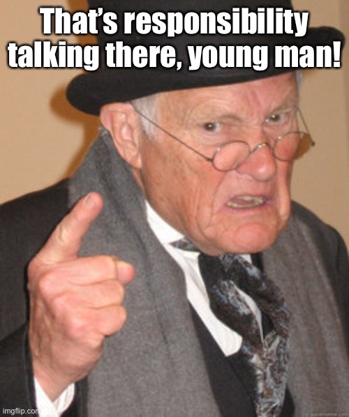 Back In My Day Meme | That’s responsibility talking there, young man! | image tagged in memes,back in my day | made w/ Imgflip meme maker