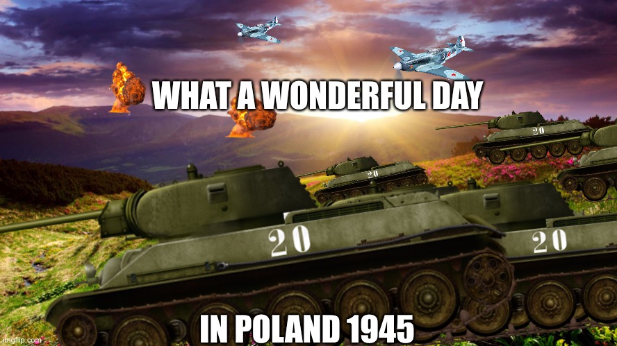 What a wonderful day, | WHAT A WONDERFUL DAY; IN POLAND 1945 | image tagged in poland,ww2,russain,tanks,planes,funny | made w/ Imgflip meme maker