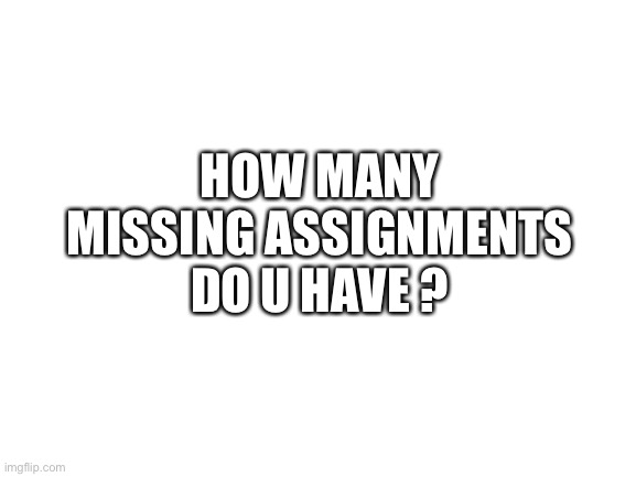 Blank White Template | HOW MANY MISSING ASSIGNMENTS DO U HAVE ? | image tagged in blank white template | made w/ Imgflip meme maker