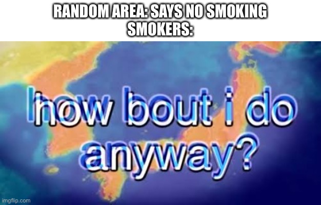 How about I do it anyway? | RANDOM AREA: SAYS NO SMOKING
SMOKERS: | image tagged in how about i do it anyway,memes,funny memes,fun,funny meme,smoking | made w/ Imgflip meme maker