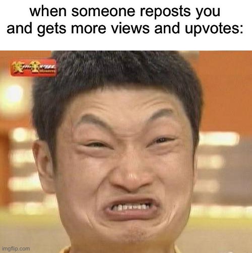 happens to me SO MUCH DUDE | when someone reposts you and gets more views and upvotes: | image tagged in memes,impossibru guy original | made w/ Imgflip meme maker