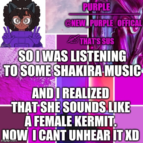 *WHEEZE* | SO I WAS LISTENING TO SOME SHAKIRA MUSIC; AND I REALIZED THAT SHE SOUNDS LIKE A FEMALE KERMIT. NOW  I CANT UNHEAR IT XD | image tagged in new_purple_official announcement template | made w/ Imgflip meme maker