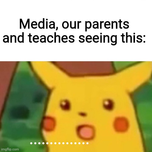 Surprised Pikachu Meme | Media, our parents and teaches seeing this: ............... | image tagged in memes,surprised pikachu | made w/ Imgflip meme maker