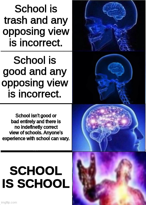 Expanding Brain Meme | School is trash and any opposing view is incorrect. School is good and any opposing view is incorrect. School isn't good or bad entirely and there is no indefinetly correct view of schools. Anyone's experience with school can vary. SCHOOL IS SCHOOL | image tagged in memes,expanding brain | made w/ Imgflip meme maker