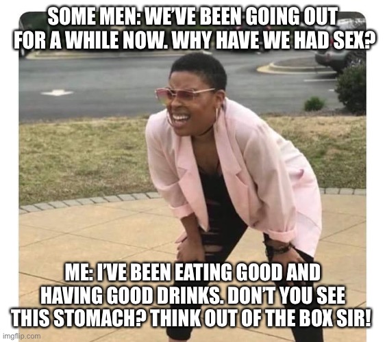 Confused Black Lady | SOME MEN: WE’VE BEEN GOING OUT  FOR A WHILE NOW. WHY HAVE WE HAD SEX? ME: I’VE BEEN EATING GOOD AND HAVING GOOD DRINKS. DON’T YOU SEE THIS STOMACH? THINK OUT OF THE BOX SIR! | image tagged in confused black lady | made w/ Imgflip meme maker