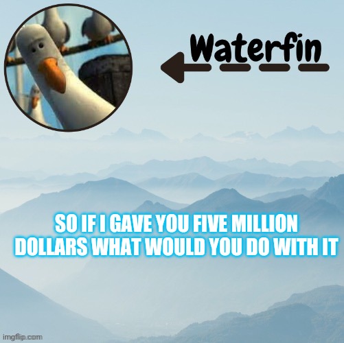 Waterfins Template | SO IF I GAVE YOU FIVE MILLION DOLLARS WHAT WOULD YOU DO WITH IT | image tagged in waterfins template | made w/ Imgflip meme maker