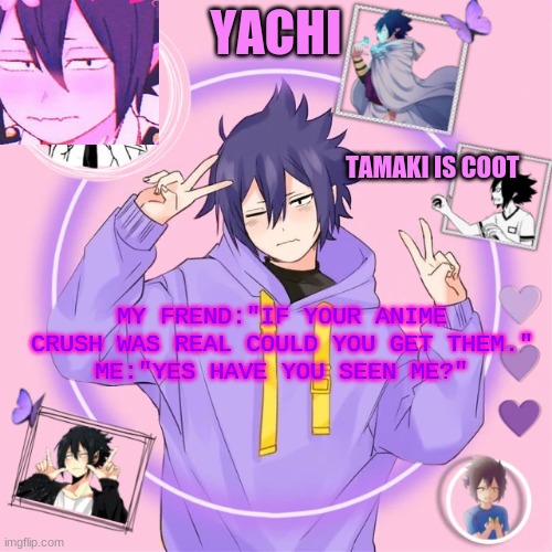 Yachi's Tamaki temp | MY FREND:"IF YOUR ANIME CRUSH WAS REAL COULD YOU GET THEM."
ME:"YES HAVE YOU SEEN ME?" | image tagged in yachi's tamaki temp | made w/ Imgflip meme maker