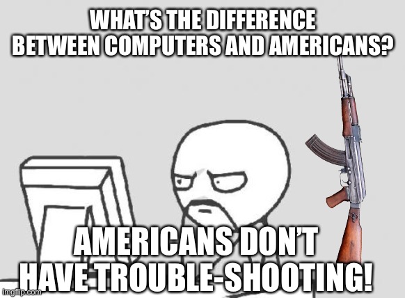 Haha funny joke | WHAT’S THE DIFFERENCE BETWEEN COMPUTERS AND AMERICANS? AMERICANS DON’T HAVE TROUBLE-SHOOTING! | image tagged in memes,computer guy,dark humor,america | made w/ Imgflip meme maker