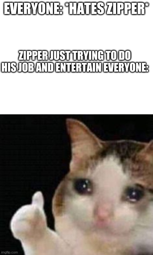 this is bunny day (ACNH) | EVERYONE: *HATES ZIPPER*; ZIPPER JUST TRYING TO DO HIS JOB AND ENTERTAIN EVERYONE: | image tagged in blank white template,approved crying cat | made w/ Imgflip meme maker