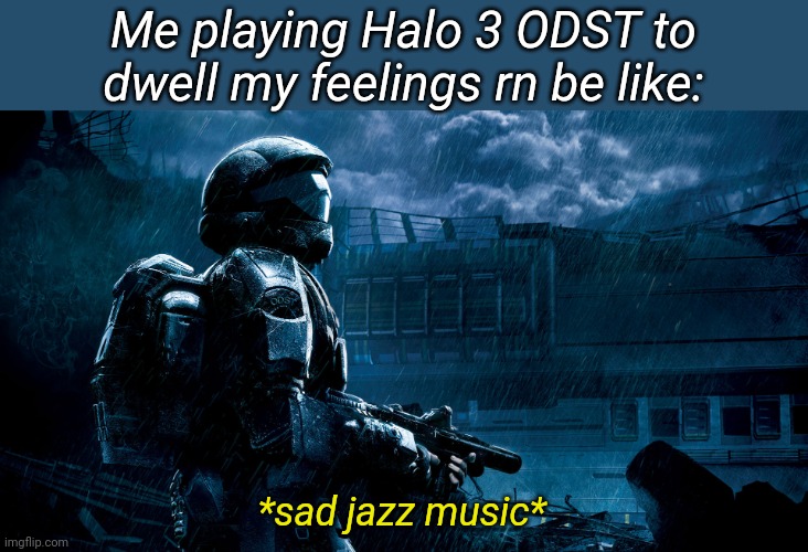 Me playing Halo 3 ODST to dwell my feelings rn be like:; *sad jazz music* | image tagged in where have you been,feet first into hell and back again,when i die bury me deep,fix my ma5 down by my feet | made w/ Imgflip meme maker