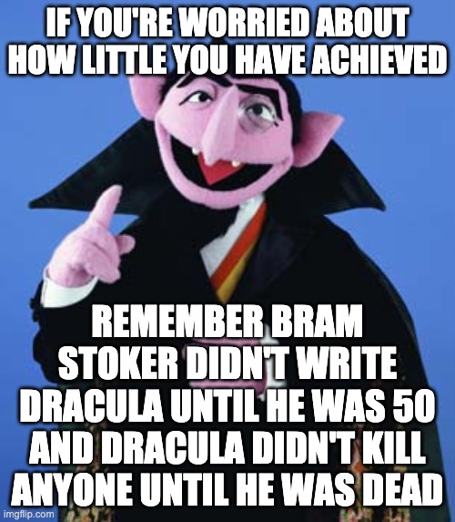 under achiever | IF YOU'RE WORRIED ABOUT HOW LITTLE YOU HAVE ACHIEVED; REMEMBER BRAM STOKER DIDN'T WRITE DRACULA UNTIL HE WAS 50 AND DRACULA DIDN'T KILL ANYONE UNTIL HE WAS DEAD | image tagged in count dracula,funny memes,under achiever,dont worry | made w/ Imgflip meme maker