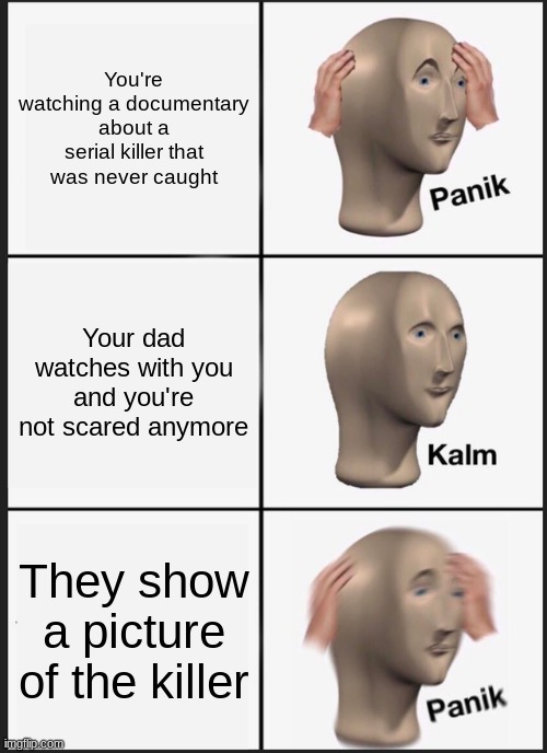 use your imaginations | You're watching a documentary about a serial killer that was never caught; Your dad watches with you and you're not scared anymore; They show a picture of the killer | image tagged in memes,panik kalm panik | made w/ Imgflip meme maker