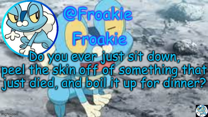 I do :D | Do you ever just sit down, peel the skin off of something that just died, and boil it up for dinner? | image tagged in froakie template,msmg,memes | made w/ Imgflip meme maker