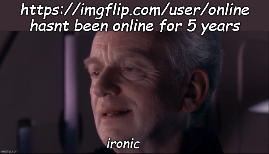 ironic | https://imgflip.com/user/online hasnt been online for 5 years | image tagged in ironic | made w/ Imgflip meme maker