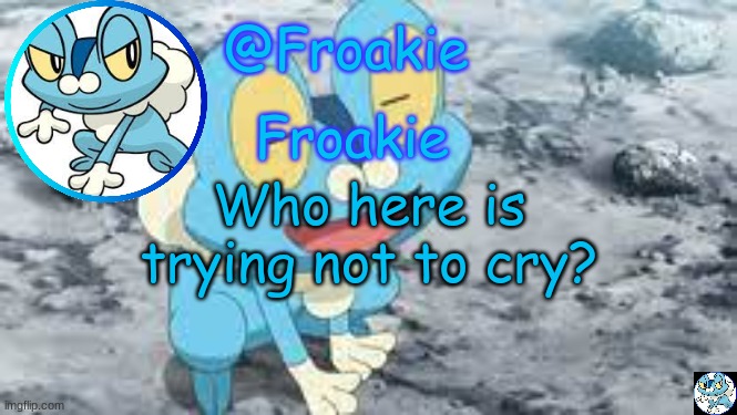 ngl i wanna die | Who here is trying not to cry? | image tagged in froakie template,msmg,memes,i made this so i would laugh | made w/ Imgflip meme maker