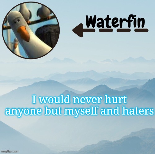 Waterfins Template | I would never hurt anyone but myself and haters | image tagged in waterfins template | made w/ Imgflip meme maker