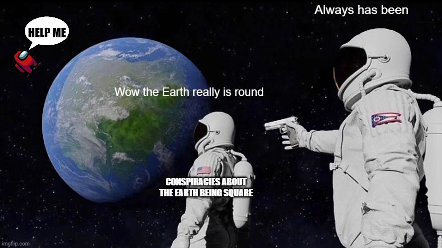 Always Has Been | Always has been; HELP ME; Wow the Earth really is round; CONSPIRACIES ABOUT THE EARTH BEING SQUARE | image tagged in memes,always has been | made w/ Imgflip meme maker