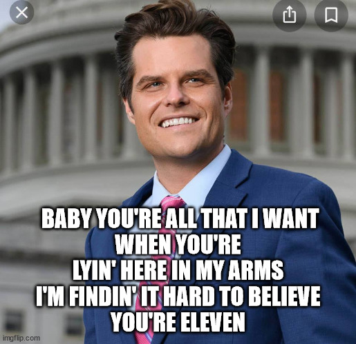 Sing it with me | BABY YOU'RE ALL THAT I WANT
WHEN YOU'RE LYIN' HERE IN MY ARMS
I'M FINDIN' IT HARD TO BELIEVE
YOU'RE ELEVEN | image tagged in matt gaetz | made w/ Imgflip meme maker