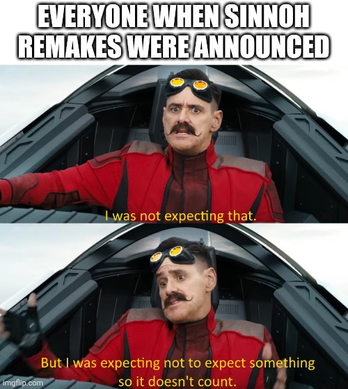 Eggman: "I was not expecting that" | EVERYONE WHEN SINNOH REMAKES WERE ANNOUNCED | image tagged in eggman i was not expecting that | made w/ Imgflip meme maker
