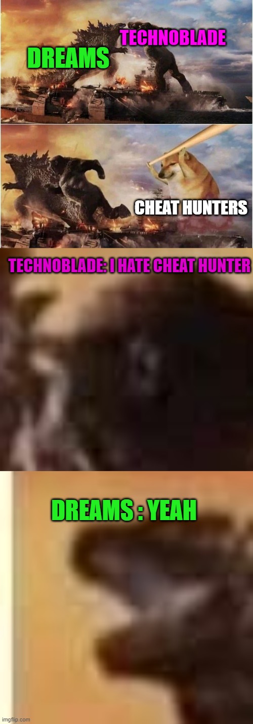 minecraft manhunt be like | TECHNOBLADE; DREAMS; CHEAT HUNTERS; TECHNOBLADE: I HATE CHEAT HUNTER; DREAMS : YEAH | image tagged in kong godzilla doge,memes,funny,doge,minecraft | made w/ Imgflip meme maker