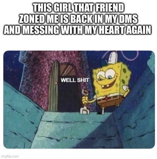 Don’t give me hopeeee | THIS GIRL THAT FRIEND ZONED ME IS BACK IN MY DMS AND MESSING WITH MY HEART AGAIN | image tagged in well shit spongebob edition | made w/ Imgflip meme maker
