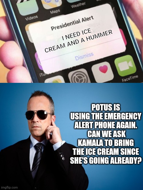 He likes chocolate....but the ice cream can be any flavor | I NEED ICE CREAM AND A HUMMER; POTUS IS USING THE EMERGENCY ALERT PHONE AGAIN.  CAN WE ASK KAMALA TO BRING THE ICE CREAM SINCE SHE'S GOING ALREADY? | image tagged in memes,presidential alert,secret service | made w/ Imgflip meme maker