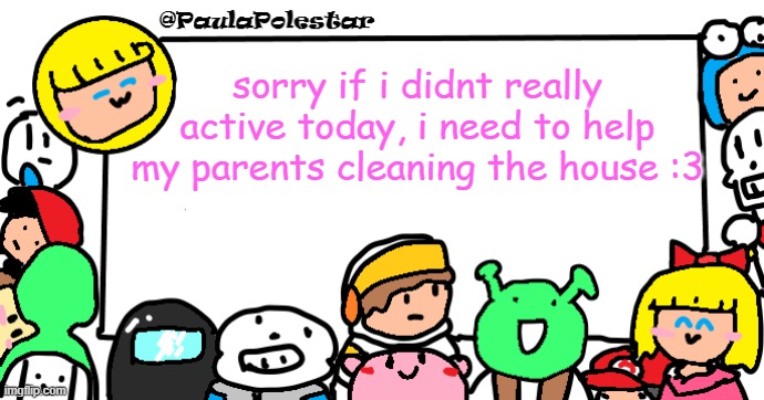 sowwy :c | sorry if i didnt really active today, i need to help my parents cleaning the house :3 | image tagged in paulapolestar anounncement template | made w/ Imgflip meme maker