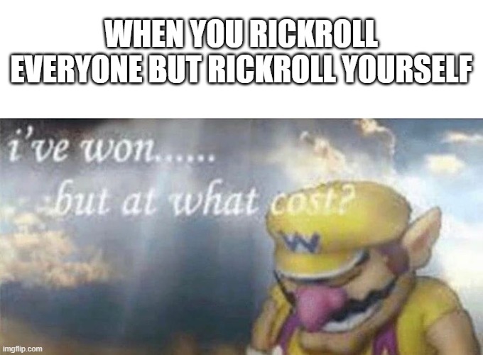 ive won but at what cost | WHEN YOU RICKROLL EVERYONE BUT RICKROLL YOURSELF | image tagged in ive won but at what cost | made w/ Imgflip meme maker