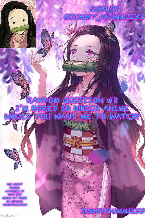 Nothing nsfw | RANDOM QUESTION #2
I’M BORED SO WHICH ANIME WOULD YOU WANT ME TO WATCH? | image tagged in jummygummie53 announcement temp | made w/ Imgflip meme maker