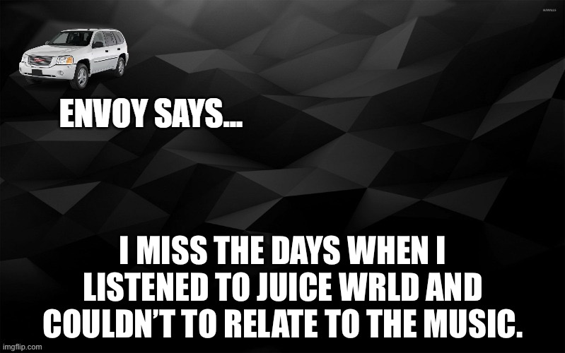 Envoy Says... | I MISS THE DAYS WHEN I LISTENED TO JUICE WRLD AND COULDN’T TO RELATE TO THE MUSIC. | image tagged in envoy says | made w/ Imgflip meme maker