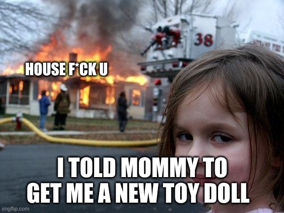 Disaster Girl Meme | HOUSE F*CK U; I TOLD MOMMY TO GET ME A NEW TOY DOLL | image tagged in memes,disaster girl | made w/ Imgflip meme maker