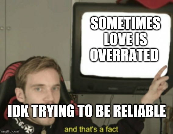 and that's a fact | SOMETIMES LOVE IS OVERRATED; IDK TRYING TO BE RELIABLE | image tagged in and that's a fact | made w/ Imgflip meme maker