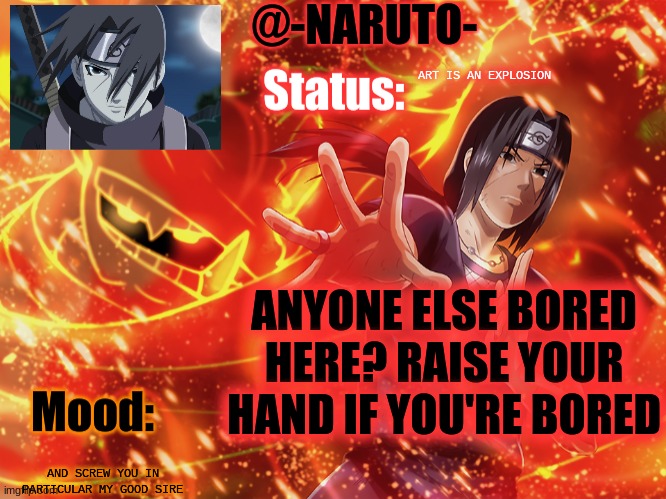 Itachi template | ART IS AN EXPLOSION; ANYONE ELSE BORED HERE? RAISE YOUR HAND IF YOU'RE BORED; AND SCREW YOU IN PARTICULAR MY GOOD SIRE | image tagged in itachi template | made w/ Imgflip meme maker