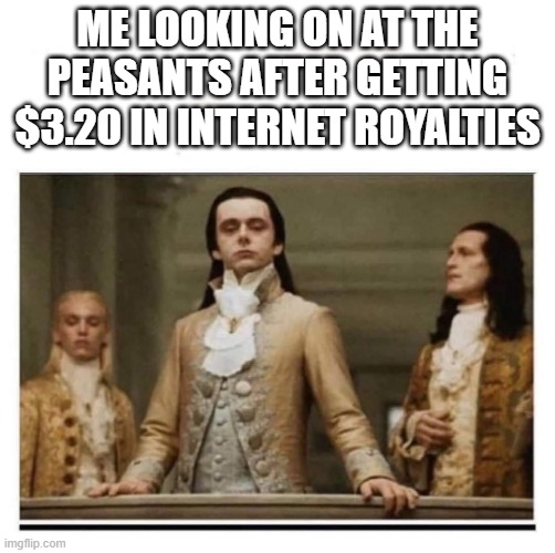 Peasants | ME LOOKING ON AT THE PEASANTS AFTER GETTING $3.20 IN INTERNET ROYALTIES | image tagged in peasants | made w/ Imgflip meme maker