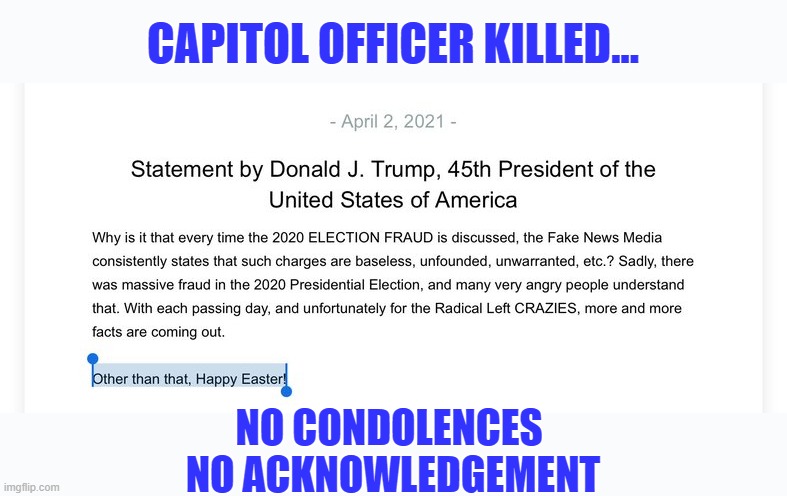 Trump's self serving interests on full display once again | CAPITOL OFFICER KILLED... NO CONDOLENCES 
NO ACKNOWLEDGEMENT | image tagged in trump,election 2020,the big lie,william evans,capitol officer,death | made w/ Imgflip meme maker