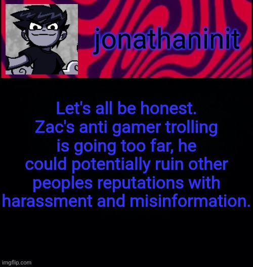 Can we agree on this? | Let's all be honest. Zac's anti gamer trolling is going too far, he could potentially ruin other peoples reputations with harassment and misinformation. | image tagged in d i s t o r e d | made w/ Imgflip meme maker