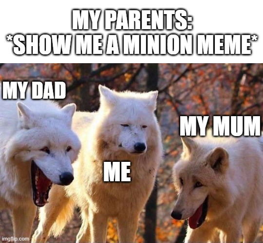 Laughing wolf | MY PARENTS: *SHOW ME A MINION MEME*; MY DAD; MY MUM; ME | image tagged in laughing wolf | made w/ Imgflip meme maker