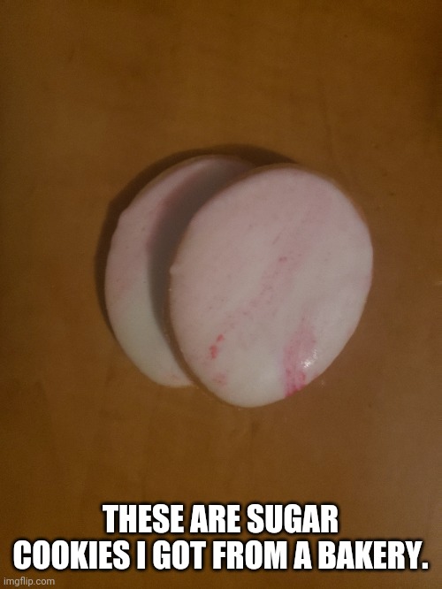 Yum | THESE ARE SUGAR COOKIES I GOT FROM A BAKERY. | made w/ Imgflip meme maker