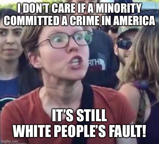Angry Liberal | I DON’T CARE IF A MINORITY COMMITTED A CRIME IN AMERICA; IT’S STILL WHITE PEOPLE’S FAULT! | image tagged in angry liberal | made w/ Imgflip meme maker