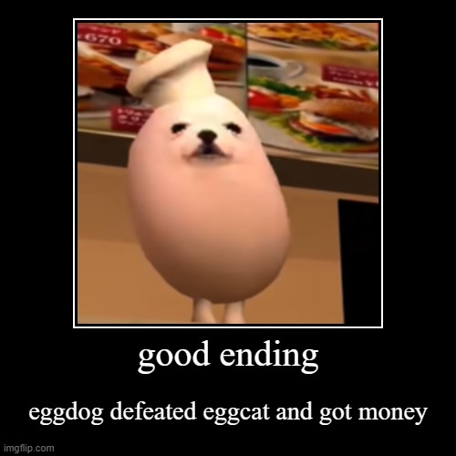 good ending | eggdog defeated eggcat and got money | image tagged in funny,demotivationals | made w/ Imgflip demotivational maker