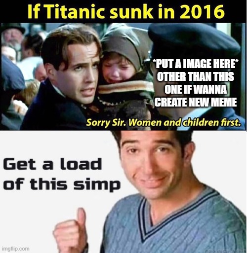 Titanic simp | *PUT A IMAGE HERE* OTHER THAN THIS ONE IF WANNA CREATE NEW MEME | image tagged in fun | made w/ Imgflip meme maker